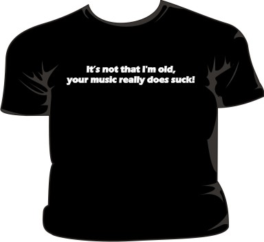 It`s Not That I`m Old Your Music Really Does Suck!